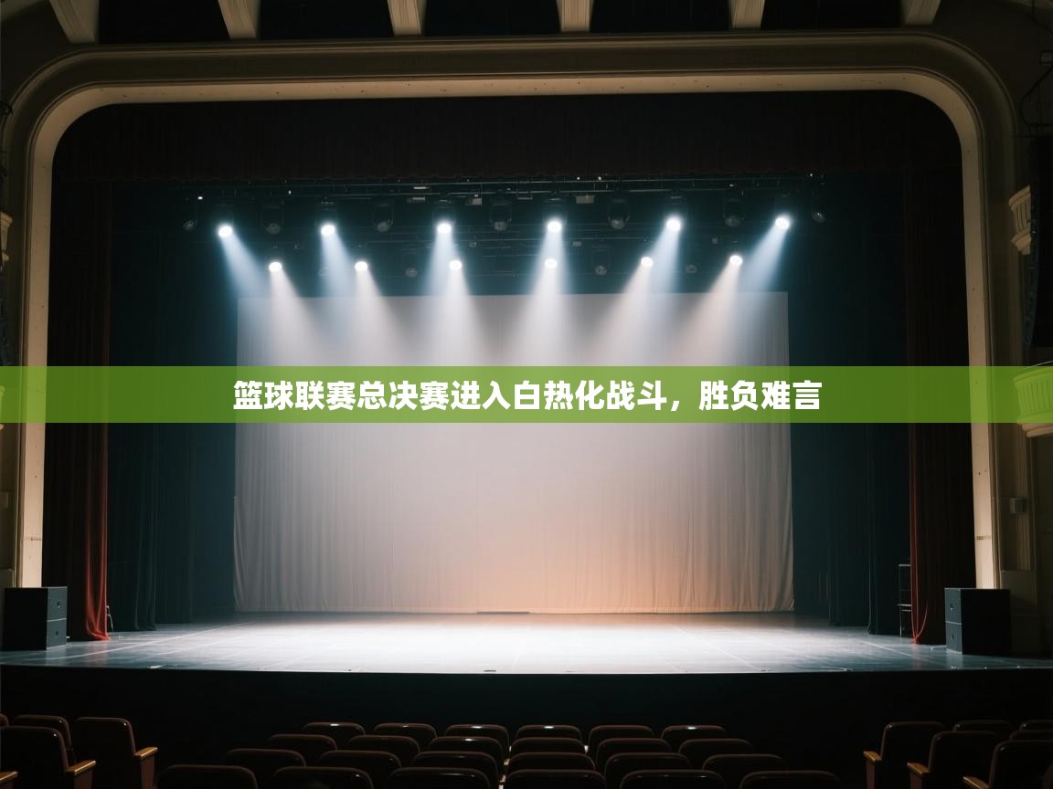 篮球联赛总决赛进入白热化战斗，胜负难言  第1张