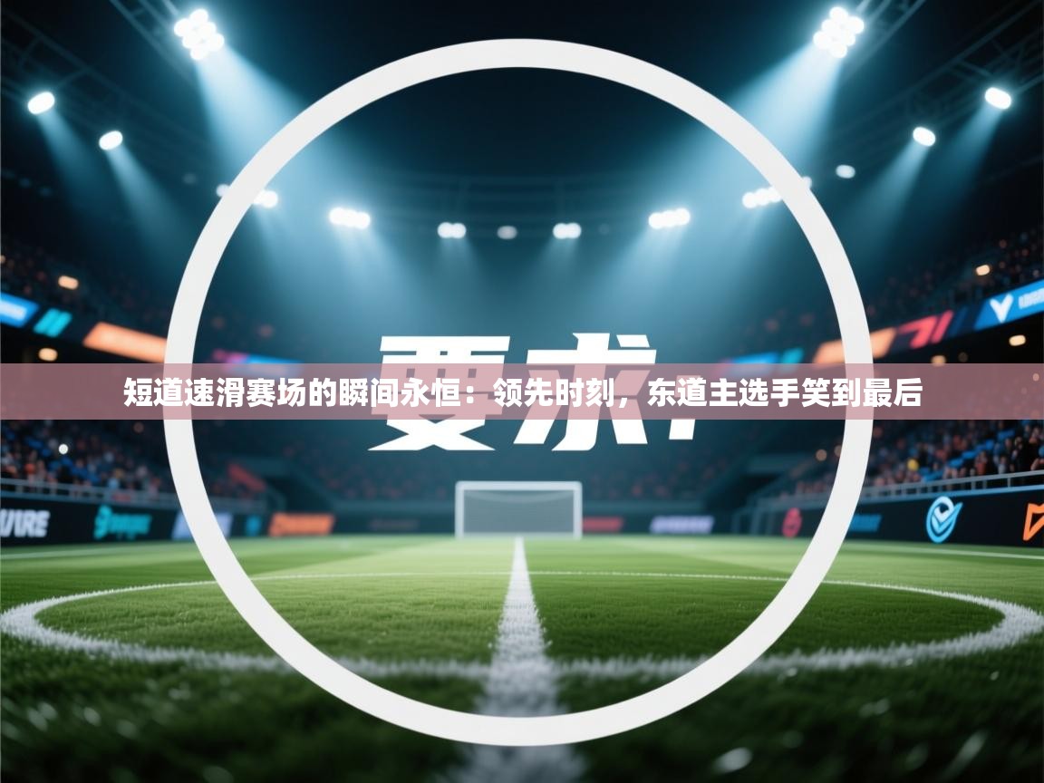 短道速滑赛场的瞬间永恒：领先时刻，东道主选手笑到最后  第1张