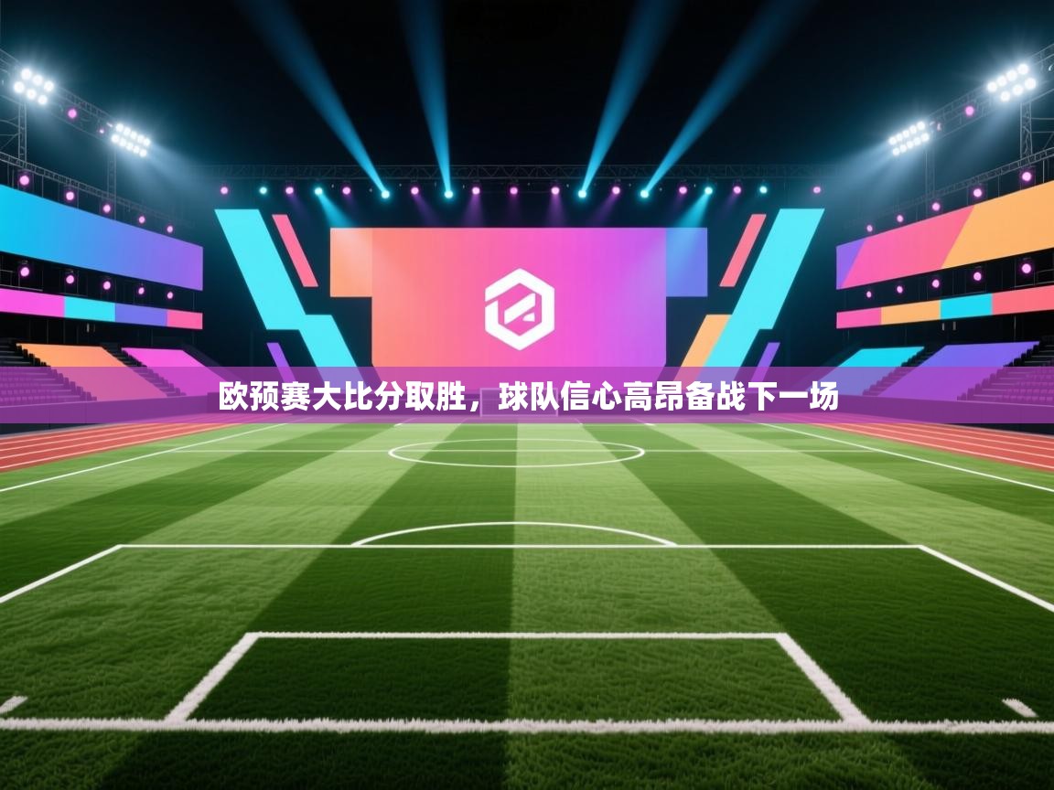 欧预赛大比分取胜，球队信心高昂备战下一场  第1张